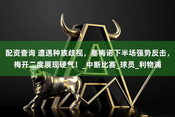 配资查询 遭遇种族歧视，塞梅诺下半场强势反击，梅开二度展现硬气！_中断比赛_球员_利物浦