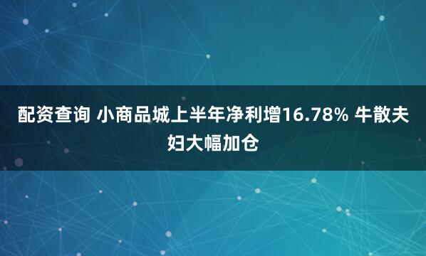配资查询 小商品城上半年净利增16.78% 牛散夫妇大幅加仓
