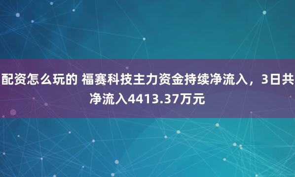 配资怎么玩的 福赛科技主力资金持续净流入，3日共净流入4413.37万元