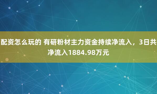 配资怎么玩的 有研粉材主力资金持续净流入，3日共净流入1884.98万元