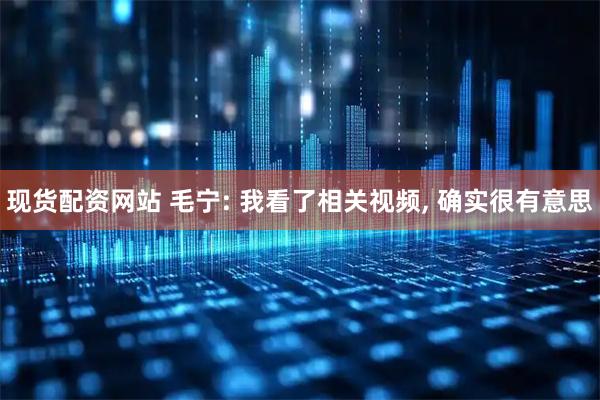 现货配资网站 毛宁: 我看了相关视频, 确实很有意思