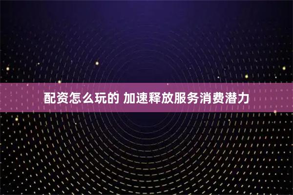 配资怎么玩的 加速释放服务消费潜力