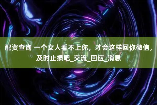 配资查询 一个女人看不上你，才会这样回你微信，及时止损吧_交流_回应_消息