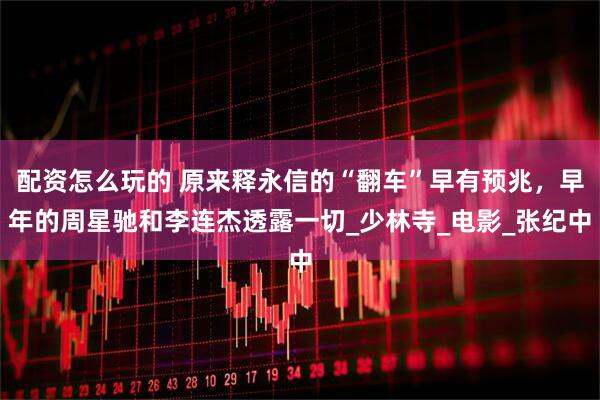 配资怎么玩的 原来释永信的“翻车”早有预兆，早年的周星驰和李连杰透露一切_少林寺_电影_张纪中