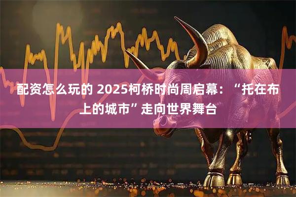 配资怎么玩的 2025柯桥时尚周启幕：“托在布上的城市”走向世界舞台