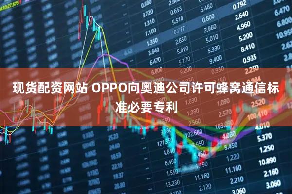 现货配资网站 OPPO向奥迪公司许可蜂窝通信标准必要专利
