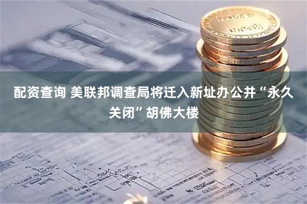 配资查询 美联邦调查局将迁入新址办公并“永久关闭”胡佛大楼