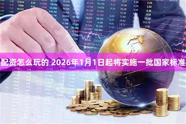 配资怎么玩的 2026年1月1日起将实施一批国家标准