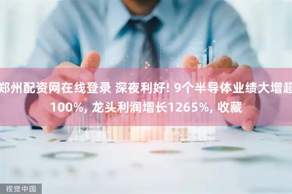 郑州配资网在线登录 深夜利好! 9个半导体业绩大增超100%, 龙头利润增长1265%, 收藏