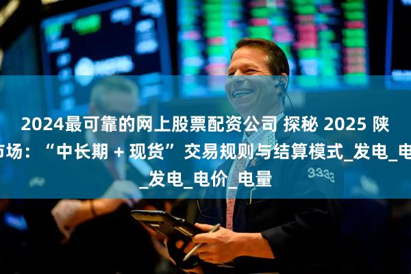 2024最可靠的网上股票配资公司 探秘 2025 陕西电力市场：“中长期 + 现货” 交易规则与结算模式_发电_电价_电量