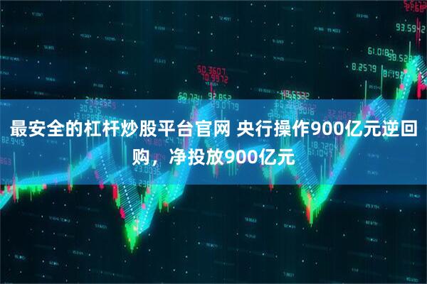 最安全的杠杆炒股平台官网 央行操作900亿元逆回购，净投放900亿元