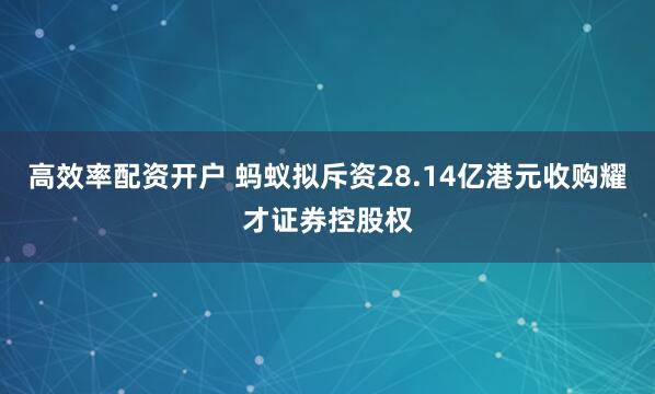 高效率配资开户 蚂蚁拟斥资28.14亿港元收购耀才证券控股权
