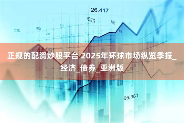 正规的配资炒股平台 2025年环球市场纵览季报_经济_债券_亚洲版