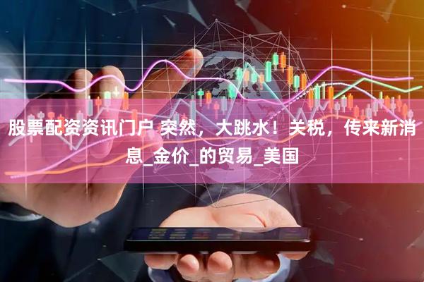股票配资资讯门户 突然，大跳水！关税，传来新消息_金价_的贸易_美国
