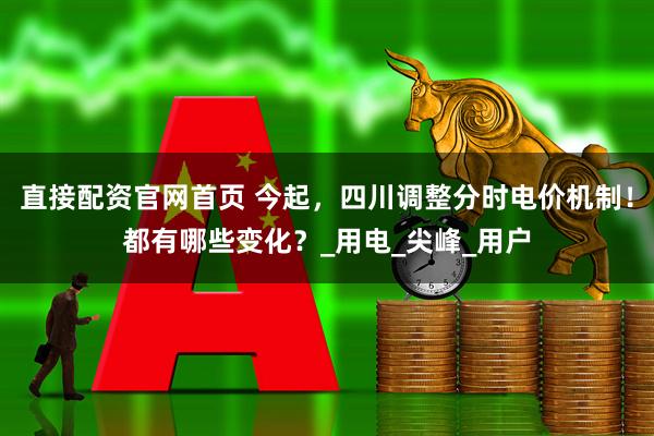 直接配资官网首页 今起，四川调整分时电价机制！都有哪些变化？_用电_尖峰_用户