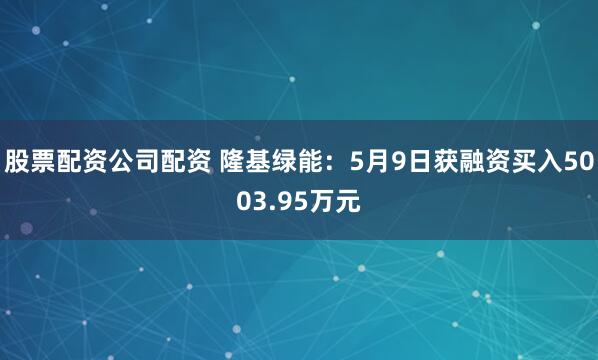 股票配资公司配资 隆基绿能：5月9日获融资买入5003.95万元