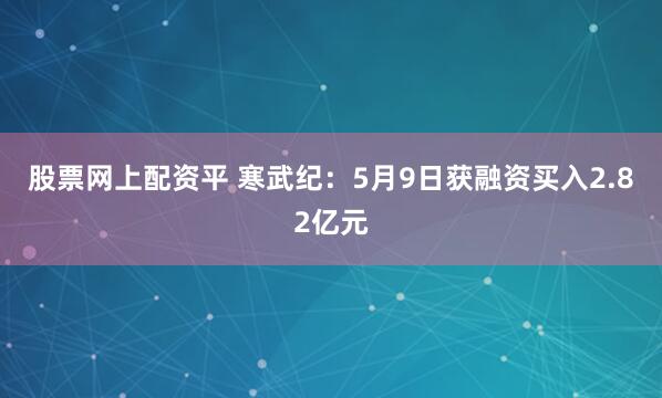 股票网上配资平 寒武纪：5月9日获融资买入2.82亿元
