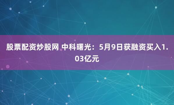 股票配资炒股网 中科曙光：5月9日获融资买入1.03亿元