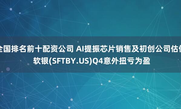 全国排名前十配资公司 AI提振芯片销售及初创公司估值 软银(SFTBY.US)Q4意外扭亏为盈