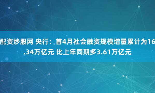 配资炒股网 央行：首4月社会融资规模增量累计为16.34万亿元 比上年同期多3.61万亿元