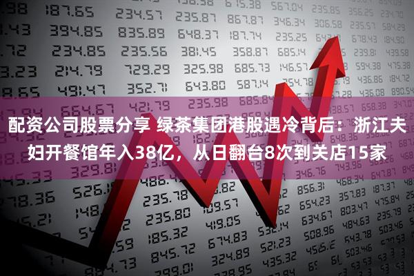 配资公司股票分享 绿茶集团港股遇冷背后：浙江夫妇开餐馆年入38亿，从日翻台8次到关店15家