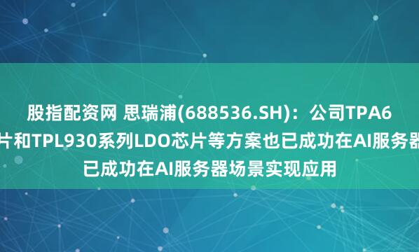 股指配资网 思瑞浦(688536.SH)：公司TPA626系列AFE芯片和TPL930系列LDO芯片等方案也已成功在AI服务器场景实现应用