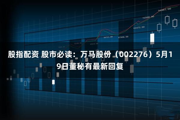 股指配资 股市必读：万马股份（002276）5月19日董秘有最新回复