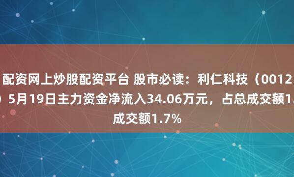 配资网上炒股配资平台 股市必读：利仁科技（001259）5月19日主力资金净流入34.06万元，占总成交额1.7%