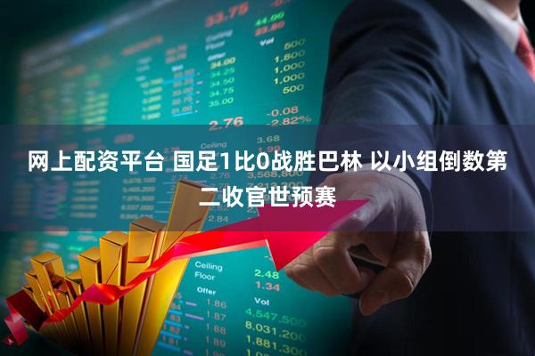 网上配资平台 国足1比0战胜巴林 以小组倒数第二收官世预赛