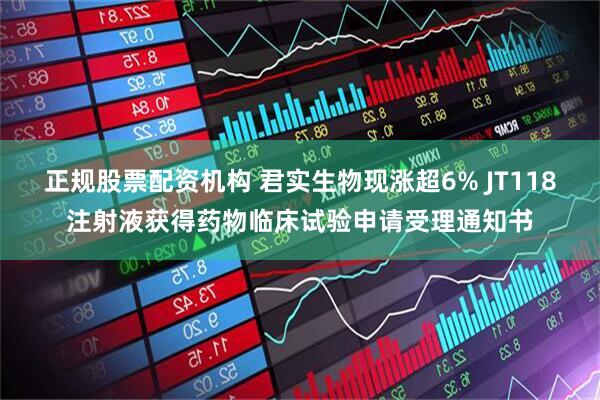 正规股票配资机构 君实生物现涨超6% JT118注射液获得药物临床试验申请受理通知书