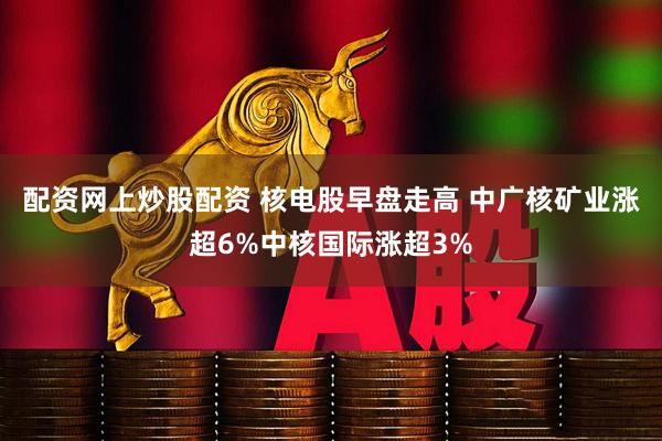 配资网上炒股配资 核电股早盘走高 中广核矿业涨超6%中核国际涨超3%