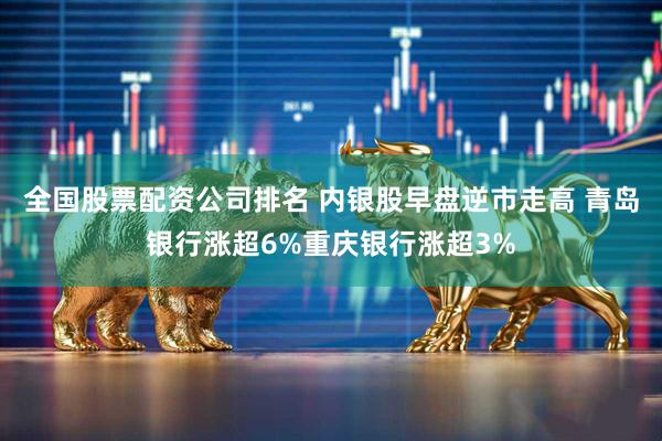 全国股票配资公司排名 内银股早盘逆市走高 青岛银行涨超6%重庆银行涨超3%