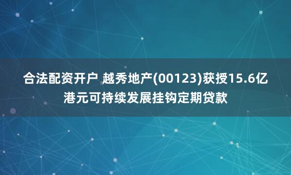 合法配资开户 越秀地产(00123)获授15.6亿港元可持续发展挂钩定期贷款