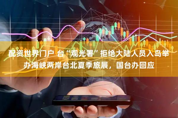 配资世界门户 台“观光署”拒绝大陆人员入岛举办海峡两岸台北夏季旅展，国台办回应