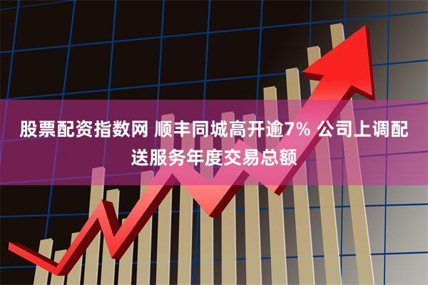 股票配资指数网 顺丰同城高开逾7% 公司上调配送服务年度交易总额