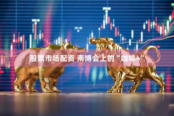股票市场配资 南博会上的“咖啡+”