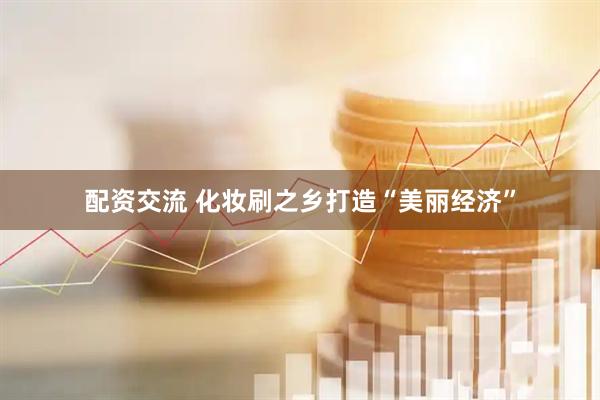 配资交流 化妆刷之乡打造“美丽经济”
