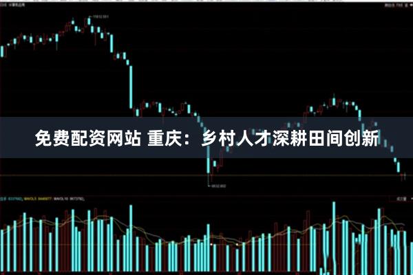 免费配资网站 重庆：乡村人才深耕田间创新