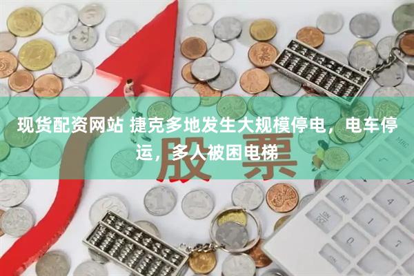 现货配资网站 捷克多地发生大规模停电，电车停运，多人被困电梯