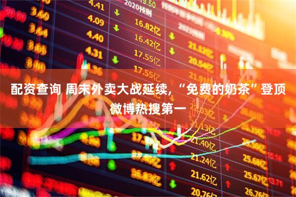 配资查询 周末外卖大战延续, “免费的奶茶”登顶微博热搜第一