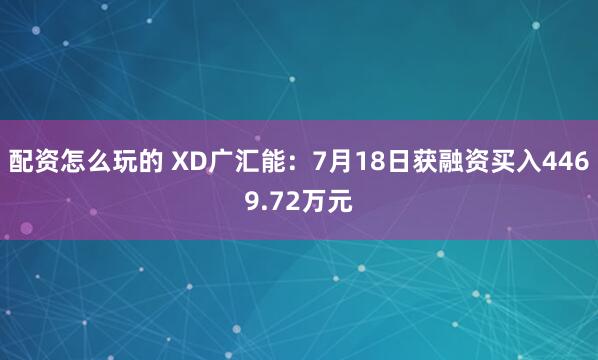配资怎么玩的 XD广汇能：7月18日获融资买入4469.72万元