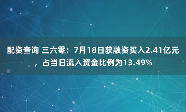 配资查询 三六零：7月18日获融资买入2.41亿元，占当日流入资金比例为13.49%