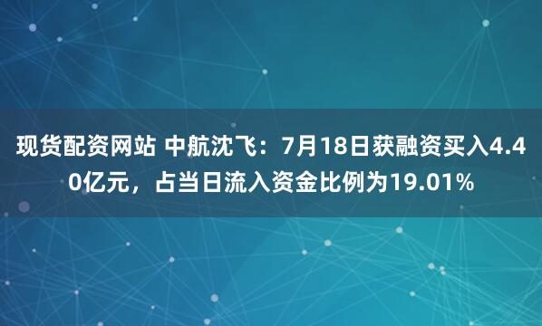 现货配资网站 中航沈飞：7月18日获融资买入4.40亿元，占当日流入资金比例为19.01%
