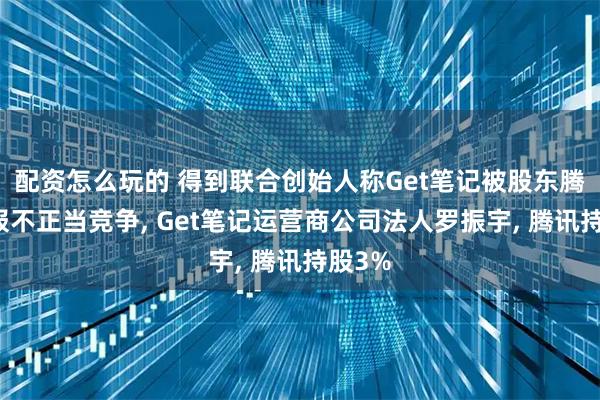 配资怎么玩的 得到联合创始人称Get笔记被股东腾讯举报不正当竞争, Get笔记运营商公司法人罗振宇, 腾讯持股3%