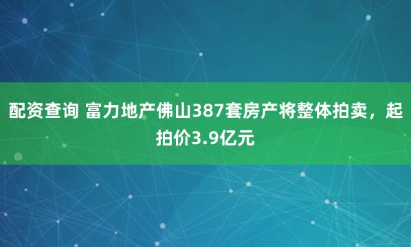 配资查询 富力地产佛山387套房产将整体拍卖，起拍价3.9亿元