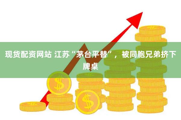 现货配资网站 江苏“茅台平替”，被同胞兄弟挤下牌桌