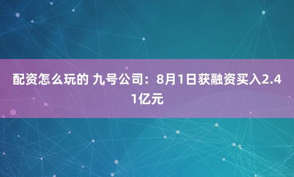 配资怎么玩的 九号公司：8月1日获融资买入2.41亿元