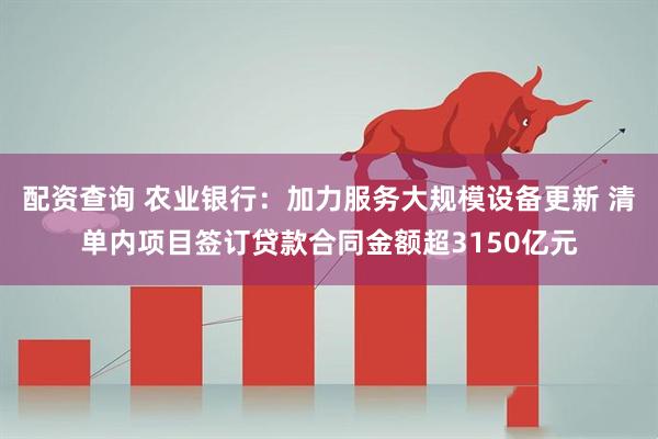 配资查询 农业银行：加力服务大规模设备更新 清单内项目签订贷款合同金额超3150亿元