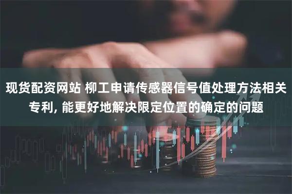现货配资网站 柳工申请传感器信号值处理方法相关专利, 能更好地解决限定位置的确定的问题