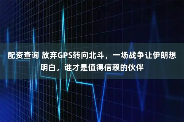 配资查询 放弃GPS转向北斗，一场战争让伊朗想明白，谁才是值得信赖的伙伴